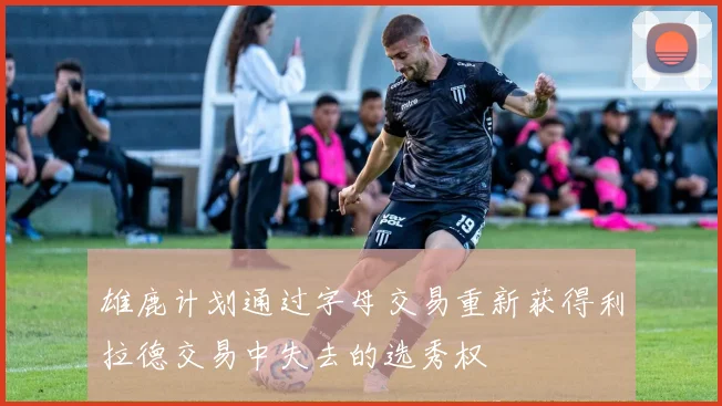 雄鹿计划通过字母交易重新获得利拉德交易中失去的选秀权