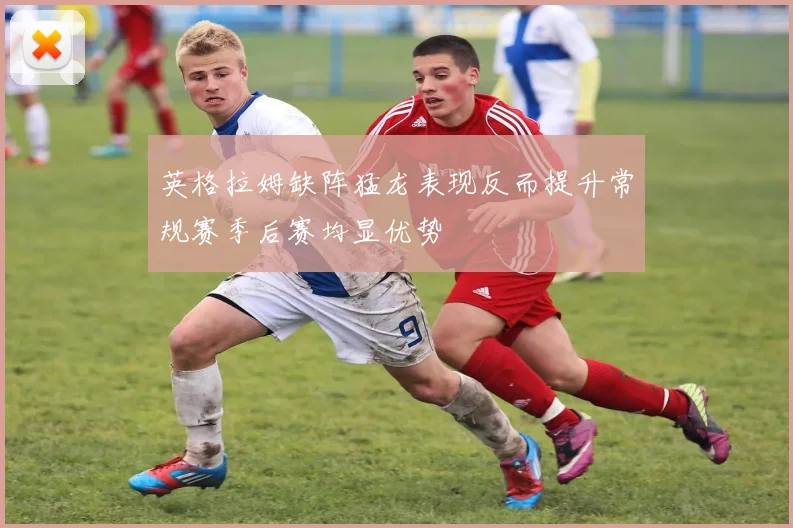 英格拉姆缺阵猛龙表现反而提升常规赛季后赛均显优势