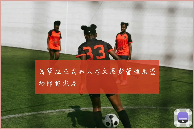 马萨拉正式加入尤文图斯管理层签约即将完成