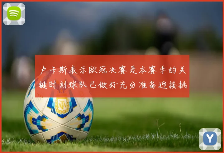 卢卡斯表示欧冠决赛是本赛季的关键时刻球队已做好充分准备迎接挑战