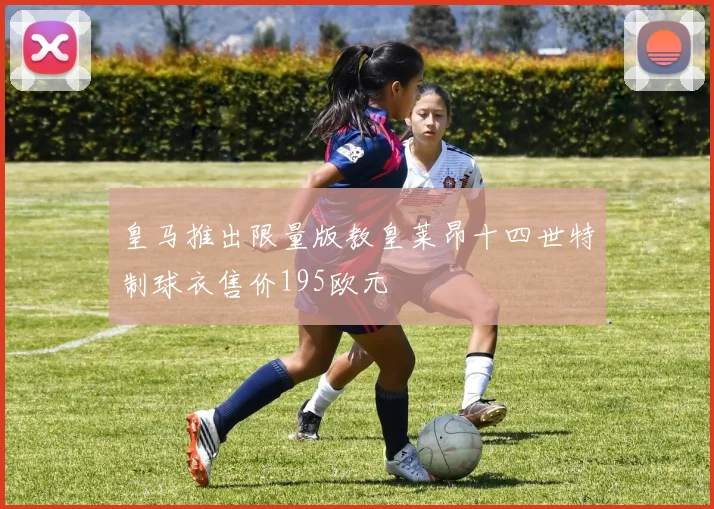 皇马推出限量版教皇莱昂十四世特制球衣售价195欧元