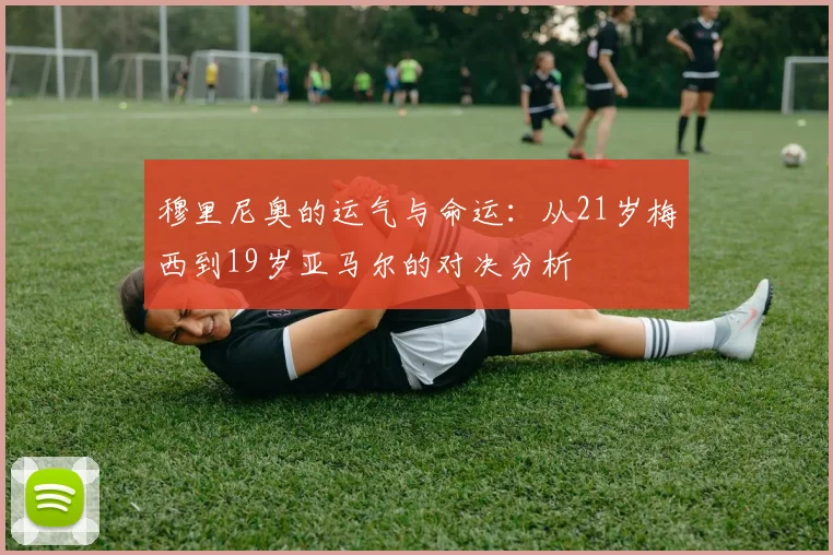 穆里尼奥的运气与命运：从21岁梅西到19岁亚马尔的对决分析