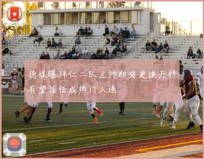 德媒曝拜仁二队主帅即将更换丹特有望接任成热门人选