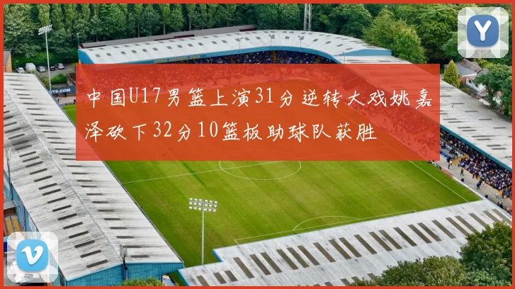 中国U17男篮上演31分逆转大戏姚嘉泽砍下32分10篮板助球队获胜