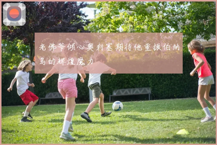 老佛爷倾心奥利塞期待他重振伯纳乌的辉煌魔力