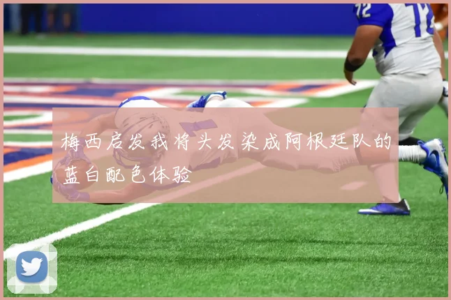 梅西启发我将头发染成阿根廷队的蓝白配色体验