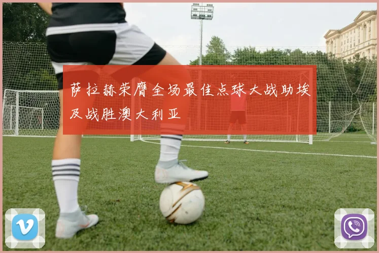 萨拉赫荣膺全场最佳点球大战助埃及战胜澳大利亚