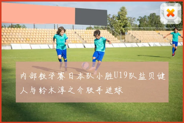 内部教学赛日本队小胜U19队盐贝健人与铃木淳之介联手进球