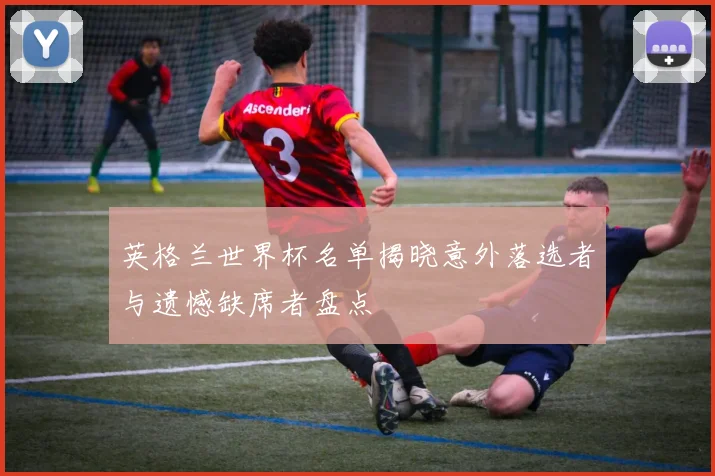 英格兰世界杯名单揭晓意外落选者与遗憾缺席者盘点