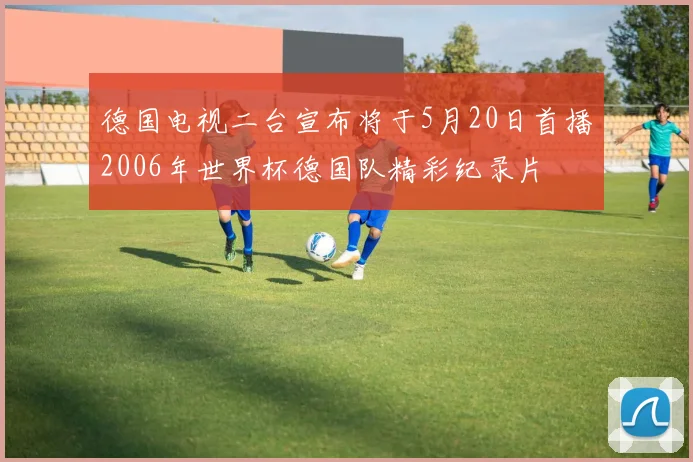 德国电视二台宣布将于5月20日首播2006年世界杯德国队精彩纪录片